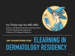ELEARNING IN
DERMATOLOGY RESIDENCY
Iris Thiele Isip Tan MD, MSc
Director, UP Manila Interactive Learning Centre
Chief, UP Medical Informatics Unit
Professor, UP College of Medicine
[MY SUGGESTIONS FOR]
28 Sept 2016
 