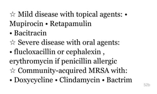 ☆ Mild disease with topical agents: •
Mupirocin • Retapamulin
• Bacitracin
☆ Severe disease with oral agents:
• flucloxacillin or cephalexin ,
erythromycin if penicillin allergic
☆ Community-acquired MRSA with:
• Doxycycline • Clindamycin • Bactrim
52b
 
