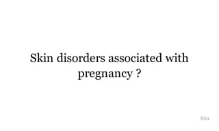 Skin disorders associated with
pregnancy ?
64a
 
