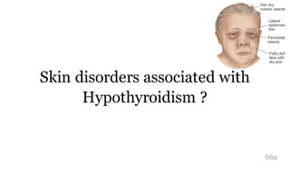 Skin disorders associated with
Hypothyroidism ?
66a
 