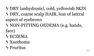 ϟ DRY (anhydrosis), cold, yellowish SKIN
ϟ DRY, coarse scalp HAIR, loss of lateral
aspect of eyebrows
ϟ NON-PITTING OEDEMA (e.g. hands,
face)
ϟ ECZEMA
ϟ Xanthoma
ϟ Pruritus
66b
 