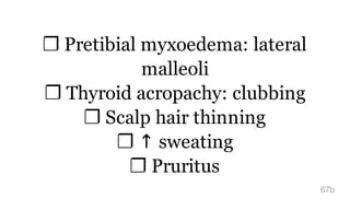 ❐ Pretibial myxoedema: lateral
malleoli
❐ Thyroid acropachy: clubbing
❐ Scalp hair thinning
❐ ↑ sweating
❐ Pruritus
67b
 