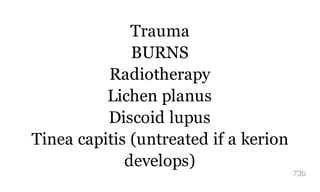 Trauma
BURNS
Radiotherapy
Lichen planus
Discoid lupus
Tinea capitis (untreated if a kerion
develops)
73b
 