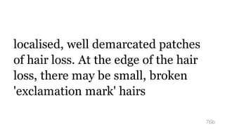 localised, well demarcated patches
of hair loss. At the edge of the hair
loss, there may be small, broken
'exclamation mark' hairs
76b
 