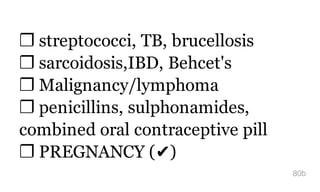 ❐ streptococci, TB, brucellosis
❐ sarcoidosis,IBD, Behcet's
❐ Malignancy/lymphoma
❐ penicillins, sulphonamides,
combined oral contraceptive pill
❐ PREGNANCY (✔)
80b
 