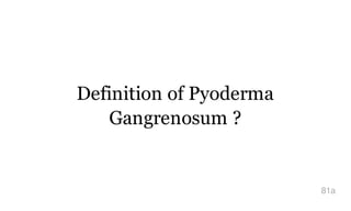 Definition of Pyoderma
Gangrenosum ?
81a
 
