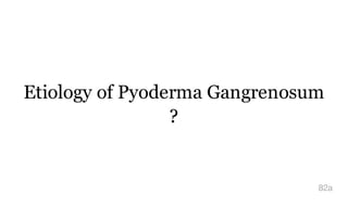Etiology of Pyoderma Gangrenosum
?
82a
 