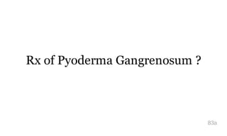 Rx of Pyoderma Gangrenosum ?
83a
 