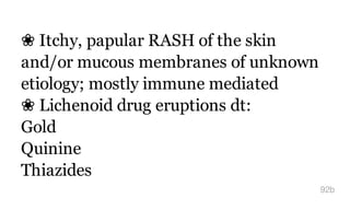 ❀ Itchy, papular RASH of the skin
and/or mucous membranes of unknown
etiology; mostly immune mediated
❀ Lichenoid drug eruptions dt:
Gold
Quinine
Thiazides
92b
 