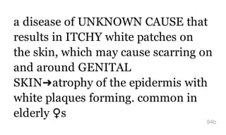 a disease of UNKNOWN CAUSE that
results in ITCHY white patches on
the skin, which may cause scarring on
and around GENITAL
SKIN➜atrophy of the epidermis with
white plaques forming. common in
elderly ​♀s
94b
 