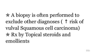 ✯ A biopsy is often performed to
exclude other diagnoses​ ( ↑ risk of
vulval Squamous cell carcinoma)
✯ Rx by Topical steroids and
emollients
95b
 