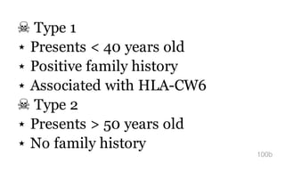 ☠ Type 1
⋆ Presents < 40 years old
⋆ Positive family history
⋆ Associated with HLA-CW6
☠ Type 2
⋆ Presents > 50 years old
⋆ No family history
100b
 