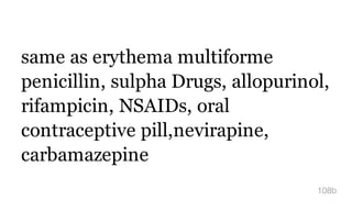 same as erythema multiforme
penicillin, sulpha Drugs, allopurinol,
rifampicin, NSAIDs, oral
contraceptive pill,nevirapine,
carbamazepine
108b
 