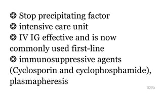 ❂ Stop precipitating factor
❂ intensive care unit
❂ IV IG effective and is now
commonly used first-line
❂ immunosuppressive agents
(Cyclosporin and cyclophosphamide),
plasmapheresis
109b
 