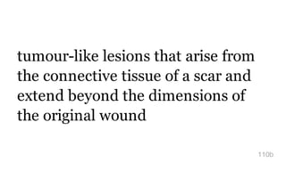 tumour-like lesions that arise from
the connective tissue of a scar and
extend beyond the dimensions of
the original wound
110b
 