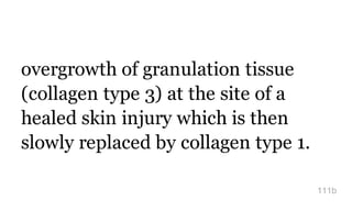 overgrowth of granulation tissue
(collagen type 3) at the site of a
healed skin injury which is then
slowly replaced by collagen type 1.
111b
 