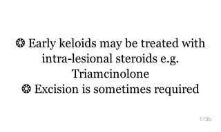 ❂ Early keloids may be treated with
intra-lesional steroids e.g.
Triamcinolone
❂ Excision is sometimes required
113b
 