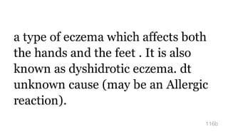 a type of eczema which affects both
the hands and the feet . It is also
known as dyshidrotic eczema. dt
unknown cause (may be an Allergic
reaction).
116b
 