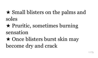 ★ Small blisters on the palms and
soles
★ Pruritic, sometimes burning
sensation
★ Once blisters burst skin may
become dry and crack
117b
 