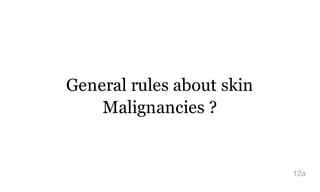 General rules about skin
Malignancies ?
12a
 