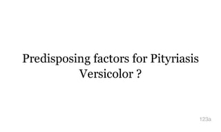 Predisposing factors for Pityriasis
Versicolor ?
123a
 