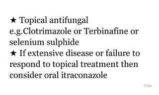 ★ Topical antifungal
e.g.Clotrimazole or Terbinafine or
selenium sulphide
★ If extensive disease or failure to
respond to topical treatment then
consider oral itraconazole
124b
 