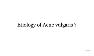 Etiology of Acne vulgaris ?
129a
 