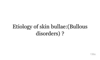 Etiology of skin bullae:(Bullous
disorders) ?
136a
 