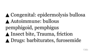 ▲ Congenital: epidermolysis bullosa
▲ Autoimmune: bullous
pemphigoid, pemphigus
▲ Insect bite, Trauma, friction
▲ Drugs: barbiturates, furosemide
136b
 