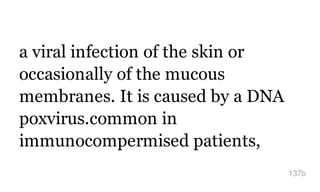 a viral infection of the skin or
occasionally of the mucous
membranes. It is caused by a DNA
poxvirus.common in
immunocompermised patients,
137b
 