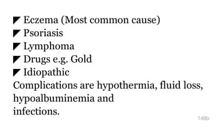 ◤ Eczema (Most common cause)
◤ Psoriasis
◤ Lymphoma
◤ Drugs e.g. Gold
◤ Idiopathic
Complications are hypothermia, fluid loss,
hypoalbuminemia and
infections.
148b
 