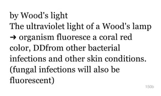 by Wood's light
The ultraviolet light of a Wood's lamp
➜ organism fluoresce a coral red
color, DDfrom other bacterial
infections and other skin conditions.
(fungal infections will also be
fluorescent)
150b
 