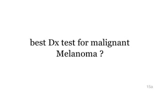 best Dx test for malignant
Melanoma ?
15a
 