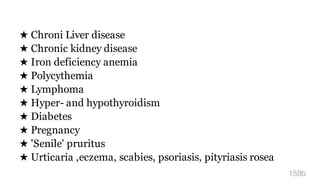 ★ Chroni Liver disease
★ Chronic kidney disease
★ Iron deficiency anemia
★ Polycythemia
★ Lymphoma
★ Hyper- and hypothyroidism
★ Diabetes
★ Pregnancy
★ 'Senile' pruritus
★ Urticaria ,eczema, scabies, psoriasis, pityriasis rosea
159b
 