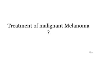 Treatment of malignant Melanoma
?
16a
 