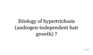 Etiology of hypertrichosis
(androgen-independent hair
growth) ?
162a
 
