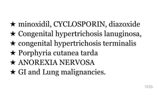★ minoxidil, CYCLOSPORIN, diazoxide
★ Congenital hypertrichosis lanuginosa,
★ congenital hypertrichosis terminalis
★ Porphyria cutanea tarda
★ ANOREXIA NERVOSA
★ GI and Lung malignancies.
162b
 