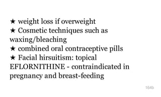 ★ weight loss if overweight
★ Cosmetic techniques such as
waxing/bleaching
★ combined oral contraceptive pills
★ Facial hirsuitism: topical
EFLORNITHINE - contraindicated in
pregnancy and breast-feeding
164b
 