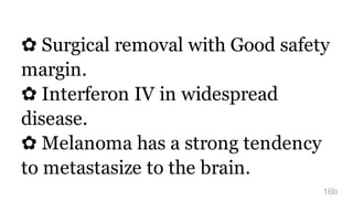 ✿ Surgical removal with Good safety
margin.
✿ Interferon IV in widespread
disease.
✿ Melanoma has a strong tendency
to metastasize to the brain.
16b
 