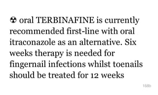 ☢ oral TERBINAFINE is currently
recommended first-line with oral
itraconazole as an alternative. Six
weeks therapy is needed for
fingernail infections whilst toenails
should be treated for 12 weeks
168b
 