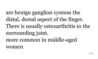 are benign ganglion cystson the
distal, dorsal aspect of the finger.
There is usually osteoarthritis in the
surrounding joint.
more common in middle-aged
women
169b
 