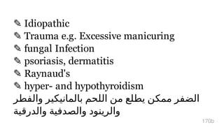 ✎ Idiopathic
✎ Trauma e.g. Excessive manicuring
✎ fungal Infection
✎ psoriasis, dermatitis
✎ Raynaud's
✎ hyper- and hypothyroidism
‫و‬‫ا‬‫ﻟ‬‫ﻔ‬‫ﻄ‬‫ﺮ‬ ‫ﺑ‬‫ﺎ‬‫ﻟ‬‫ﻤ‬‫ﺎ‬‫ﻧ‬‫ﻴ‬‫ﻜ‬‫ﻴ‬‫ﺮ‬ ‫ا‬‫ﻟ‬‫ﻠ‬‫ﺤ‬‫ﻢ‬ ‫ﻣ‬‫ﻦ‬ ‫ﻳ‬‫ﻄ‬‫ﻠ‬‫ﻊ‬ ‫ﻣ‬‫ﻤ‬‫ﻜ‬‫ﻦ‬ ‫ا‬‫ﻟ‬‫ﻀ‬‫ﻔ‬‫ﺮ‬
‫و‬‫ا‬‫ﻟ‬‫ﺪ‬‫ر‬‫ﻗ‬‫ﻴ‬‫ﺔ‬ ‫و‬‫ا‬‫ﻟ‬‫ﺼ‬‫ﺪ‬‫ﻓ‬‫ﻴ‬‫ﺔ‬ ‫و‬‫ا‬‫ﻟ‬‫ﺮ‬‫ﻳ‬‫ﻨ‬‫ﻮ‬‫د‬
170b
 