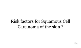 Risk factors for Squamous Cell
Carcinoma of the skin ?
17a
 