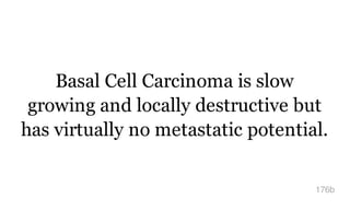 Basal Cell Carcinoma is slow
growing and locally destructive but
has virtually no metastatic potential.
176b
 