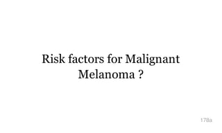 Risk factors for Malignant
Melanoma ?
178a
 