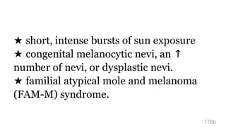 ★ short, intense bursts of sun exposure
★ congenital melanocytic nevi, an ↑
number of nevi, or dysplastic nevi.
★ familial atypical mole and melanoma
(FAM-M) syndrome.
178b
 
