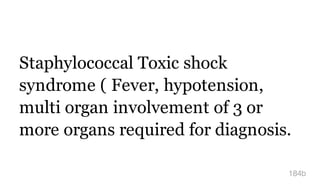Staphylococcal Toxic shock
syndrome ( Fever, hypotension,
multi organ involvement of 3 or
more organs required for diagnosis.
184b
 