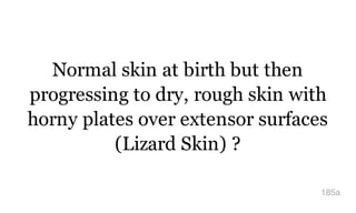 Normal skin at birth but then
progressing to dry, rough skin with
horny plates over extensor surfaces
(Lizard Skin) ?
185a
 