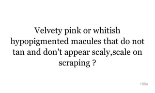 Velvety pink or whitish
hypopigmented macules that do not
tan and don't appear scaly,scale on
scraping ?
186a
 
