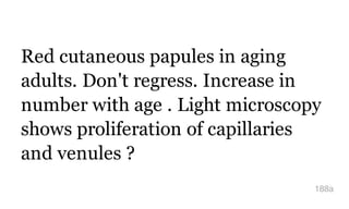 Red cutaneous papules in aging
adults. Don't regress. Increase in
number with age . Light microscopy
shows proliferation of capillaries
and venules ?
188a
 